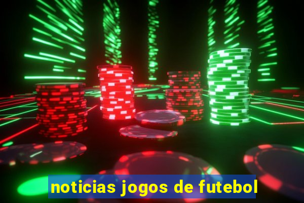 noticias jogos de futebol