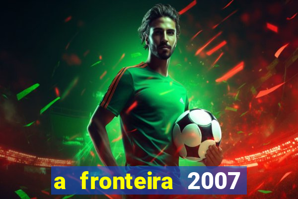 a fronteira 2007 filme completo dublado