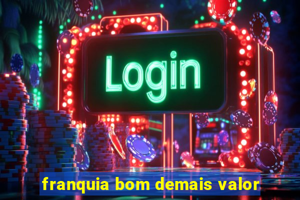 franquia bom demais valor