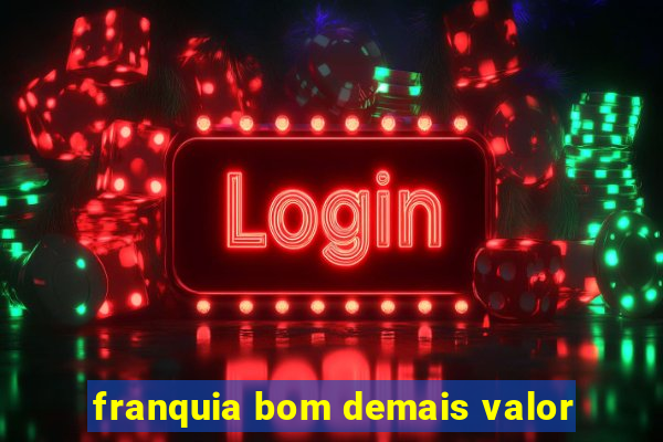 franquia bom demais valor