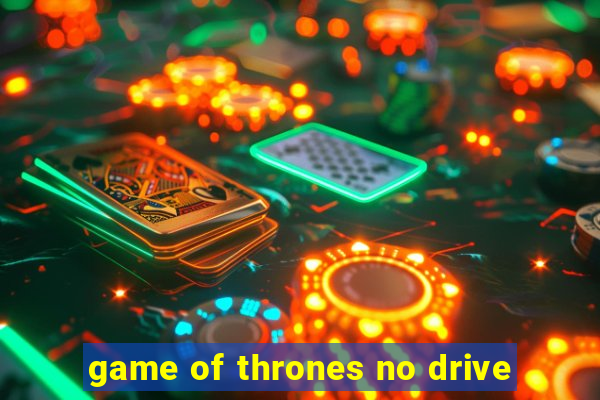 game of thrones no drive