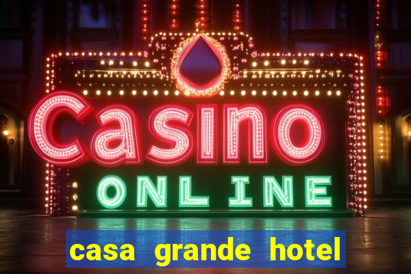 casa grande hotel resort & spa