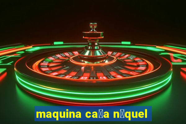 maquina ca莽a n铆quel