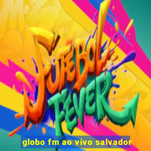 globo fm ao vivo salvador