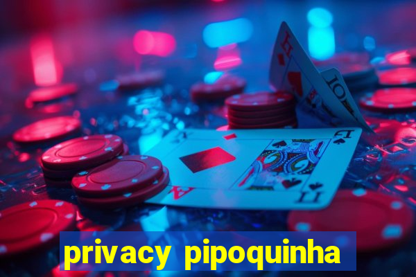 privacy pipoquinha