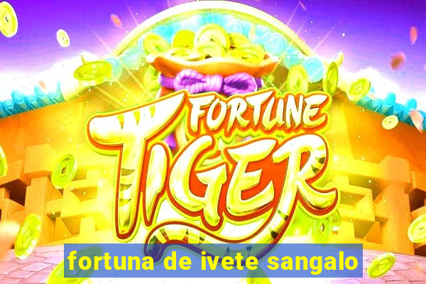 fortuna de ivete sangalo