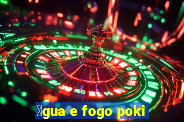 谩gua e fogo poki