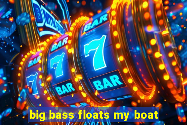 big bass floats my boat