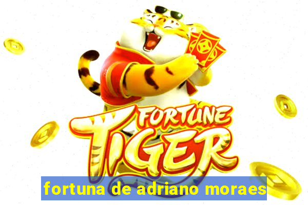 fortuna de adriano moraes