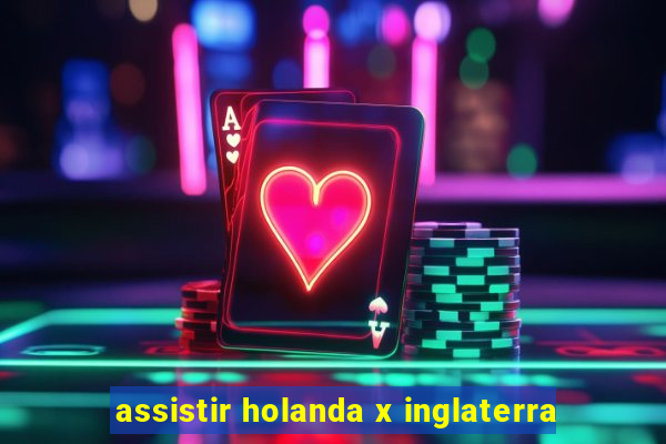 assistir holanda x inglaterra