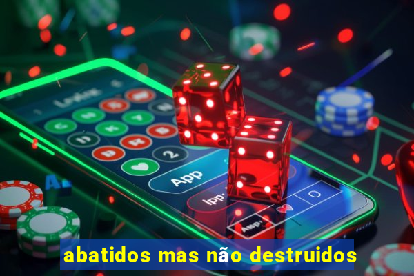 abatidos mas não destruidos