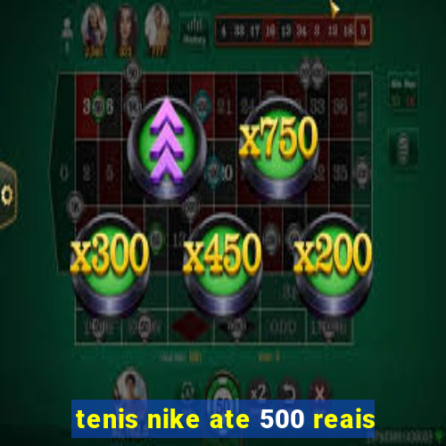 tenis nike ate 500 reais