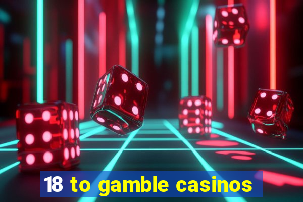 18 to gamble casinos