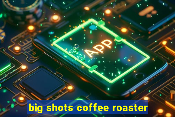 big shots coffee roaster