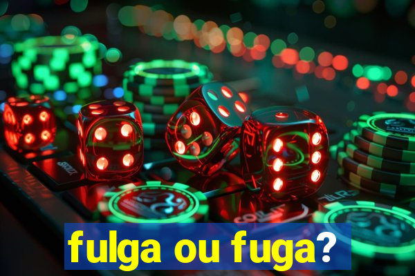 fulga ou fuga?