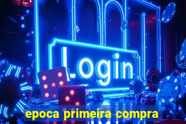 epoca primeira compra