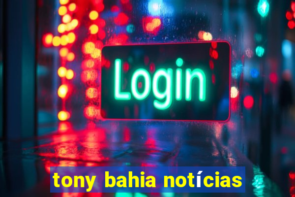 tony bahia notícias