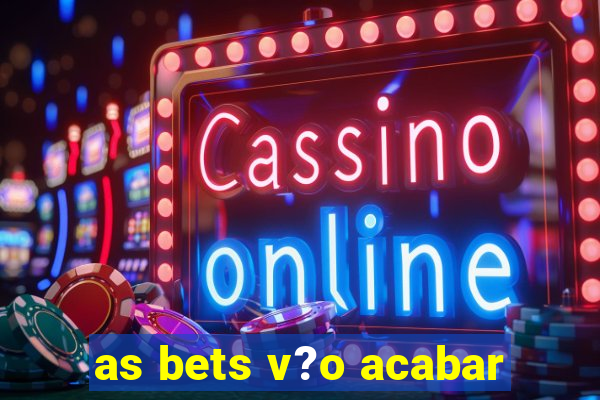 as bets v?o acabar