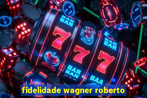 fidelidade wagner roberto