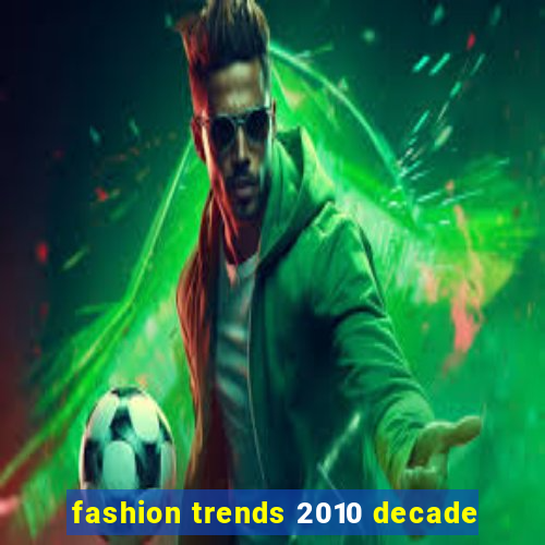 fashion trends 2010 decade