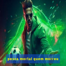 pesca mortal quem morreu