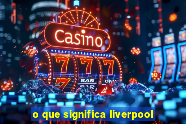 o que significa liverpool