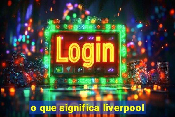 o que significa liverpool