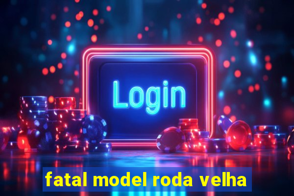 fatal model roda velha