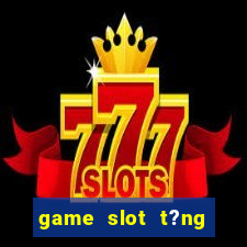 game slot t?ng ti?n khi ??ng ky