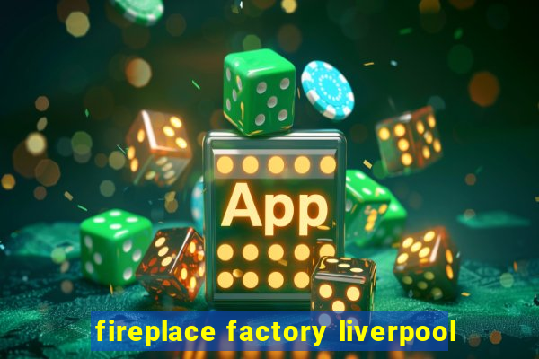 fireplace factory liverpool