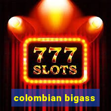 colombian bigass