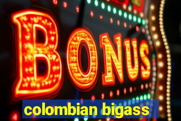 colombian bigass