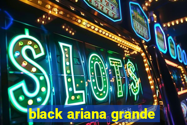 black ariana grande