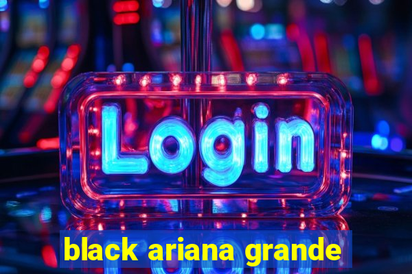 black ariana grande