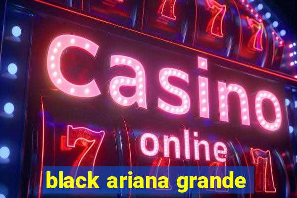 black ariana grande