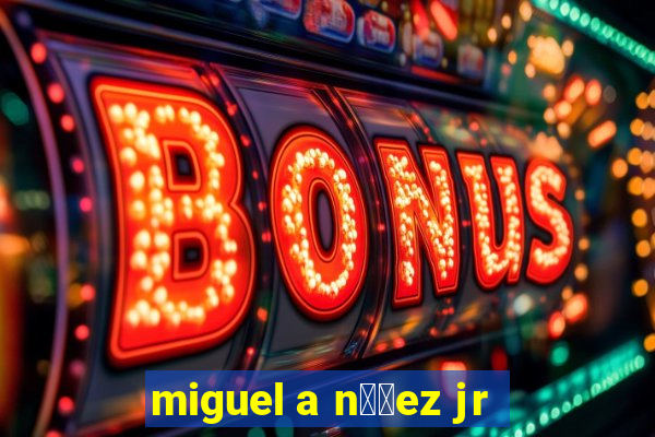 miguel a n煤帽ez jr