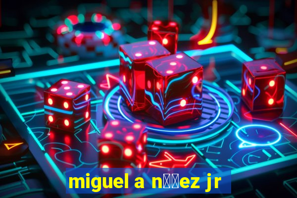 miguel a n煤帽ez jr