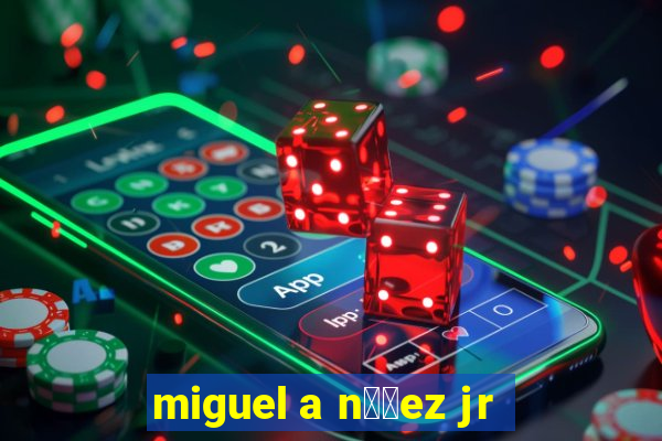 miguel a n煤帽ez jr