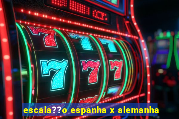 escala??o espanha x alemanha