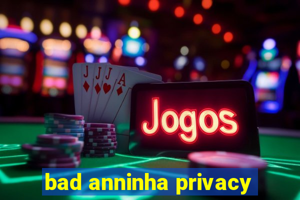 bad anninha privacy