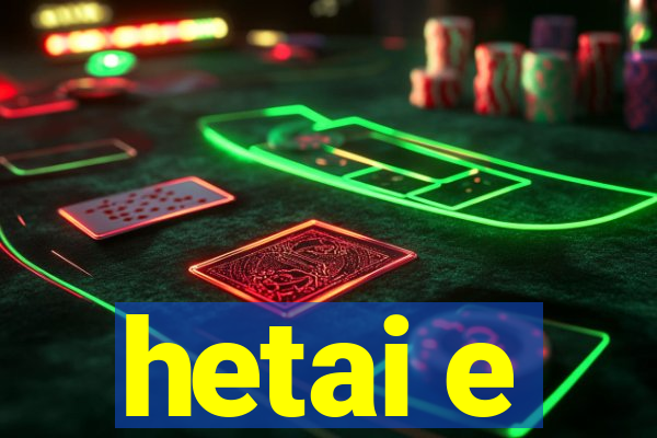 hetai e