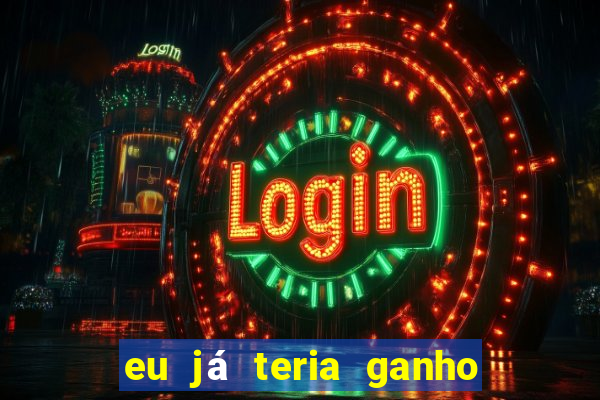 eu já teria ganho na lotofácil