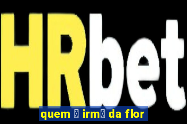 quem 茅 irm茫 da flor