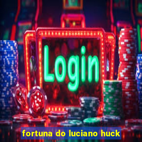 fortuna do luciano huck