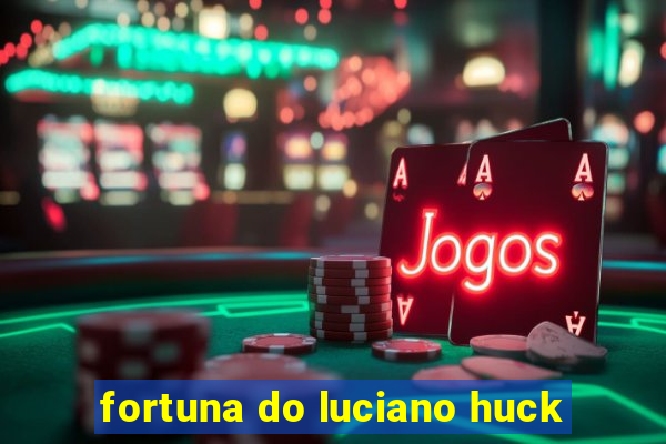 fortuna do luciano huck