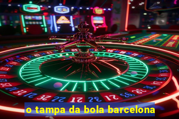 o tampa da bola barcelona