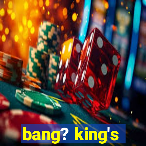 bang? king's