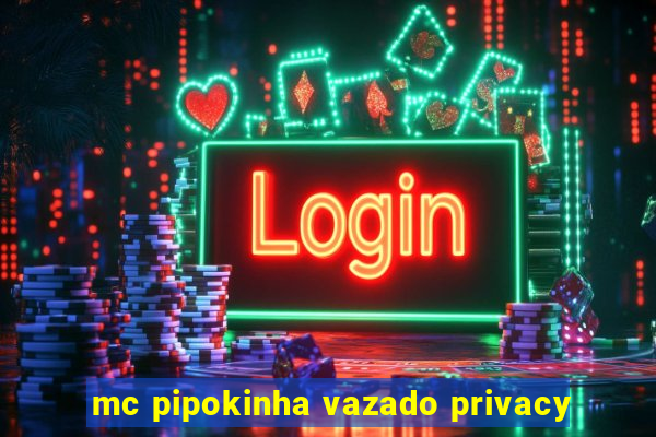 mc pipokinha vazado privacy