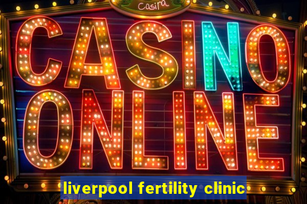 liverpool fertility clinic