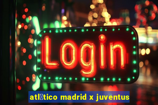 atl茅tico madrid x juventus